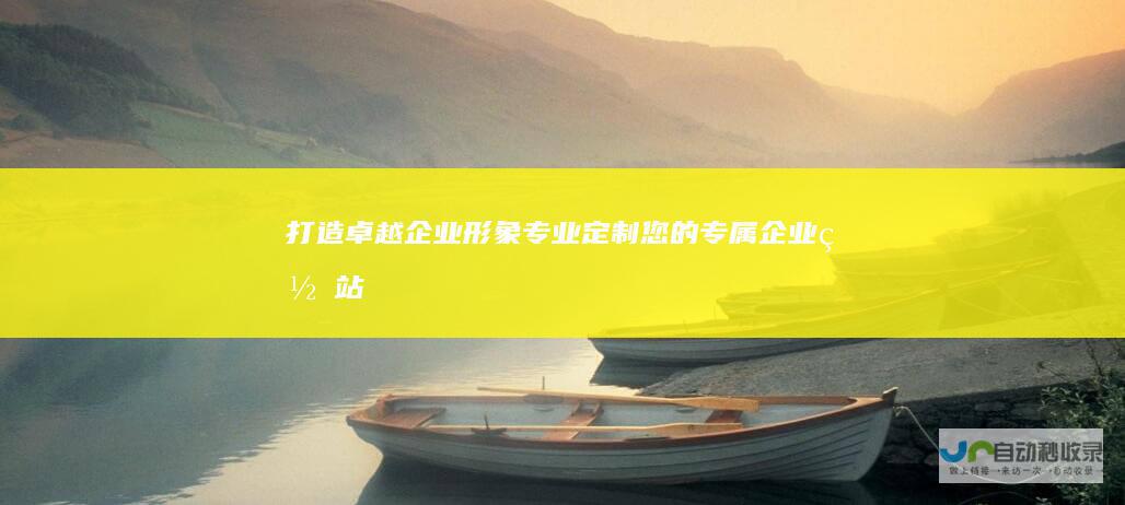 打造卓越企业形象：专业定制您的专属企业网站