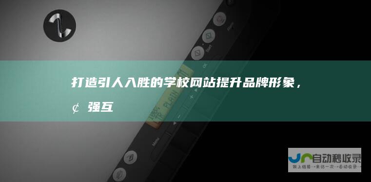 打造引人入胜的学校网站:提升品牌形象,增强互动,促进招生